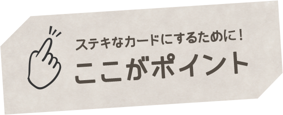 ステキなカードにするために！ここがポイント
